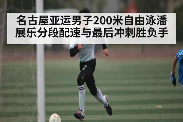 名古屋亚运男子200米自由泳潘展乐分段配速与最后冲刺胜负手